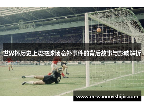 世界杯历史上震撼球场意外事件的背后故事与影响解析
