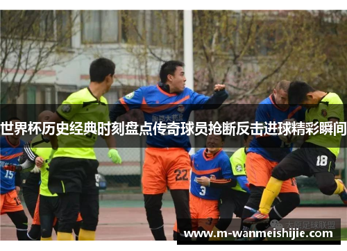 世界杯历史经典时刻盘点传奇球员抢断反击进球精彩瞬间