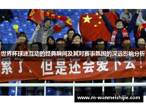 世界杯球迷互动的经典瞬间及其对赛事氛围的深远影响分析