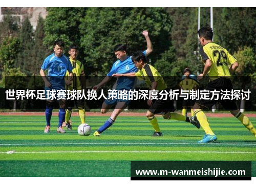 世界杯足球赛球队换人策略的深度分析与制定方法探讨