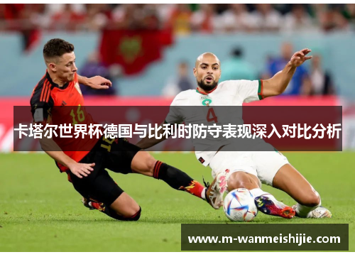 卡塔尔世界杯德国与比利时防守表现深入对比分析