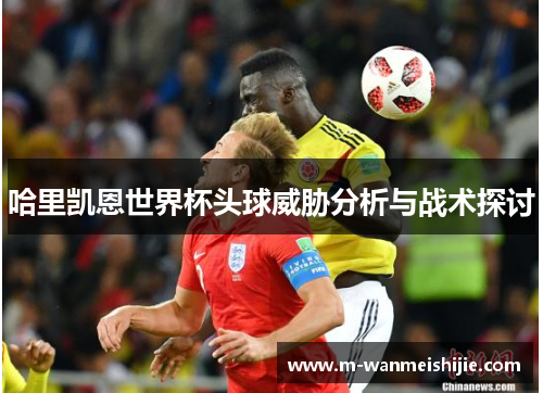 哈里凯恩世界杯头球威胁分析与战术探讨
