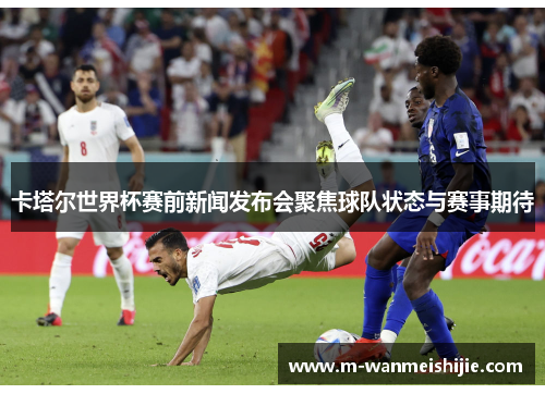 卡塔尔世界杯赛前新闻发布会聚焦球队状态与赛事期待