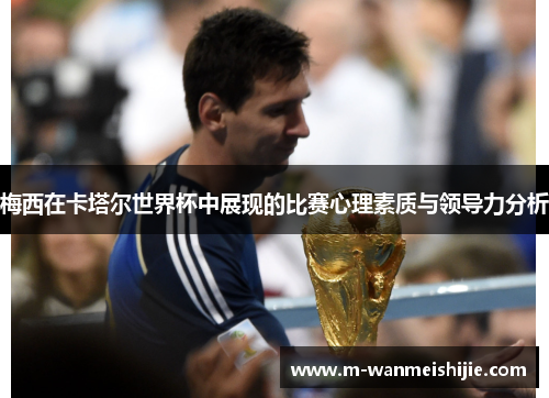 梅西在卡塔尔世界杯中展现的比赛心理素质与领导力分析