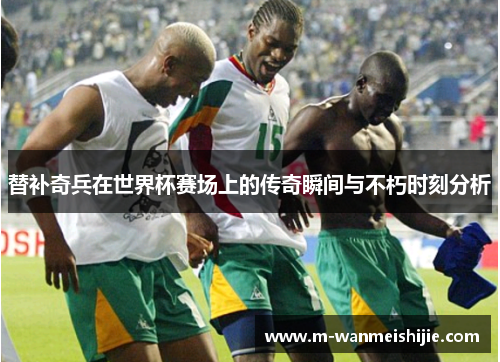 替补奇兵在世界杯赛场上的传奇瞬间与不朽时刻分析
