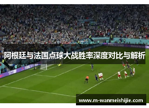 阿根廷与法国点球大战胜率深度对比与解析