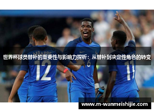 世界杯球员替补的重要性与影响力探析：从替补到决定性角色的转变