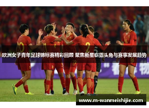 欧洲女子青年足球锦标赛精彩回顾 聚焦新星崭露头角与赛事发展趋势