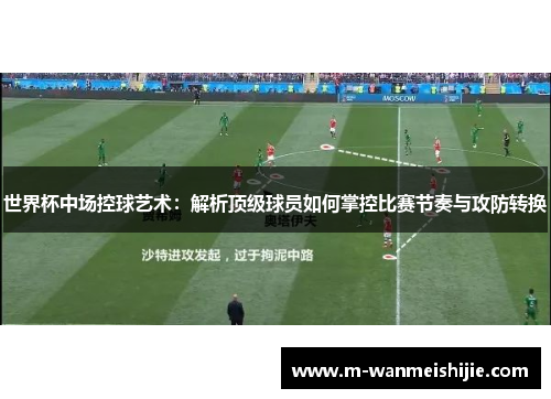 世界杯中场控球艺术：解析顶级球员如何掌控比赛节奏与攻防转换