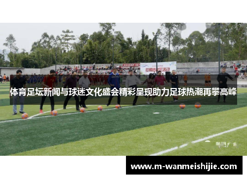 体育足坛新闻与球迷文化盛会精彩呈现助力足球热潮再攀高峰