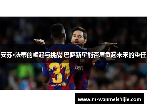 安苏·法蒂的崛起与挑战 巴萨新星能否肩负起未来的重任