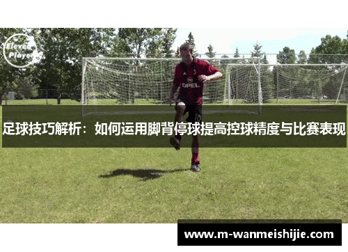 足球技巧解析：如何运用脚背停球提高控球精度与比赛表现