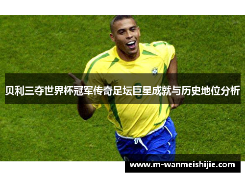 贝利三夺世界杯冠军传奇足坛巨星成就与历史地位分析