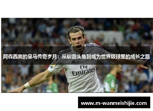 阿森西奥的皇马传奇岁月：从崭露头角到成为世界级球星的成长之路