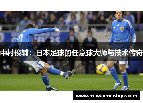 中村俊辅：日本足球的任意球大师与技术传奇