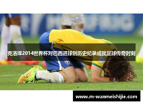 克洛泽2014世界杯对巴西进球创历史纪录成就足球传奇时刻