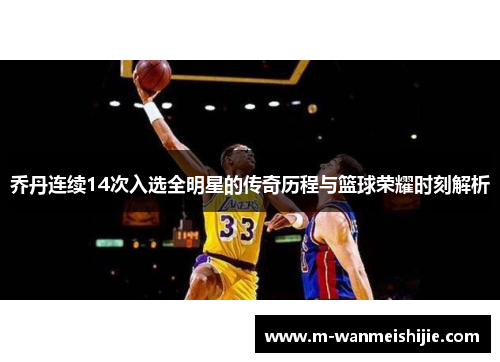 乔丹连续14次入选全明星的传奇历程与篮球荣耀时刻解析