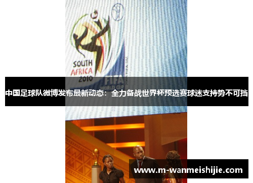 中国足球队微博发布最新动态：全力备战世界杯预选赛球迷支持势不可挡