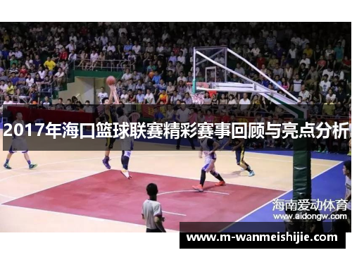 2017年海口篮球联赛精彩赛事回顾与亮点分析
