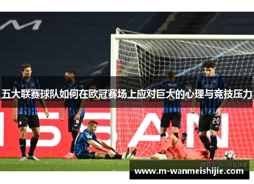 五大联赛球队如何在欧冠赛场上应对巨大的心理与竞技压力