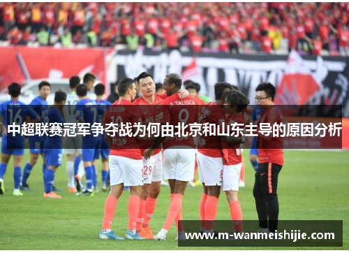 中超联赛冠军争夺战为何由北京和山东主导的原因分析