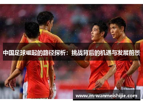中国足球崛起的路径探析：挑战背后的机遇与发展前景