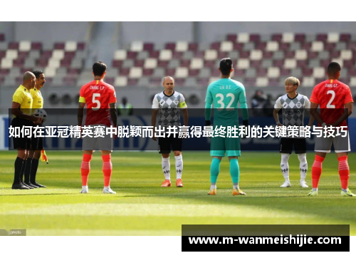 如何在亚冠精英赛中脱颖而出并赢得最终胜利的关键策略与技巧