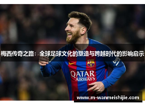 梅西传奇之路：全球足球文化的塑造与跨越时代的影响启示