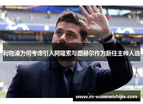 利物浦为何考虑引入阿隆索与图赫尔作为新任主帅人选