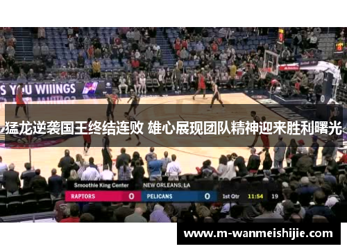 猛龙逆袭国王终结连败 雄心展现团队精神迎来胜利曙光