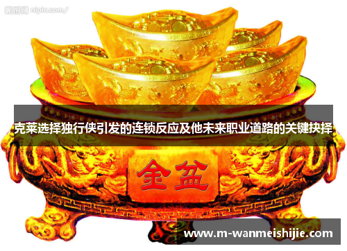 克莱选择独行侠引发的连锁反应及他未来职业道路的关键抉择