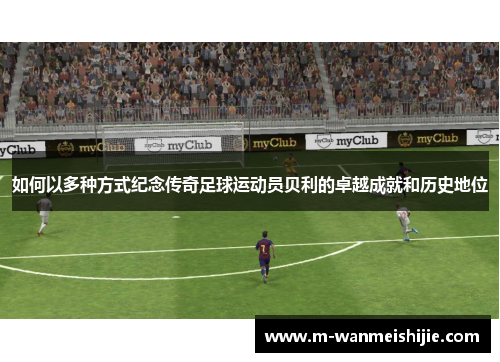 如何以多种方式纪念传奇足球运动员贝利的卓越成就和历史地位