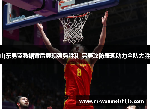 山东男篮数据背后展现强势胜利 完美攻防表现助力全队大胜