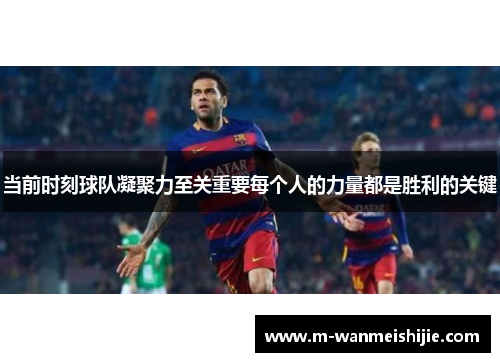 当前时刻球队凝聚力至关重要每个人的力量都是胜利的关键