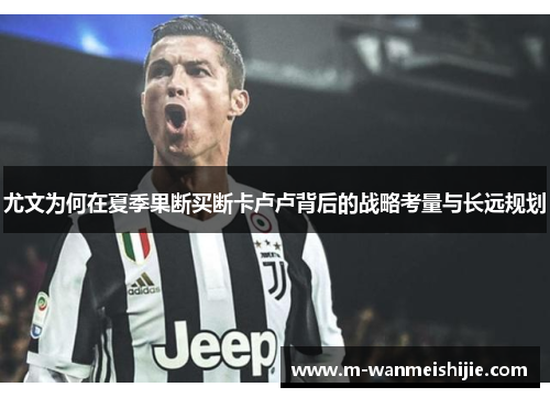 尤文为何在夏季果断买断卡卢卢背后的战略考量与长远规划