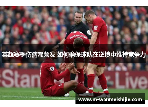 英超赛季伤病潮频发 如何确保球队在逆境中维持竞争力