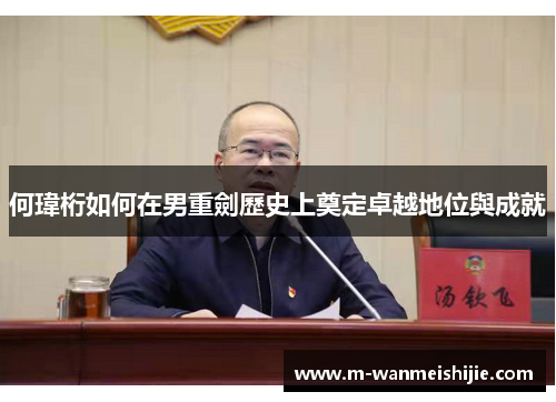 何瑋桁如何在男重劍歷史上奠定卓越地位與成就