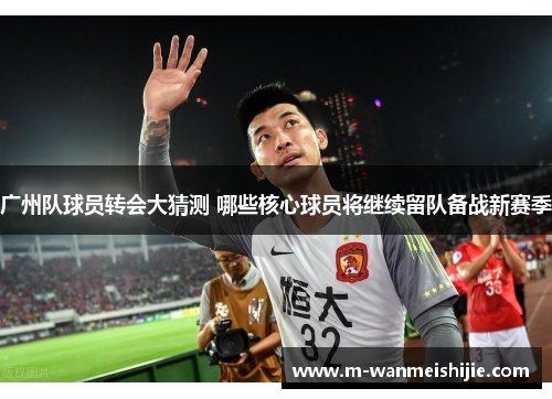 广州队球员转会大猜测 哪些核心球员将继续留队备战新赛季