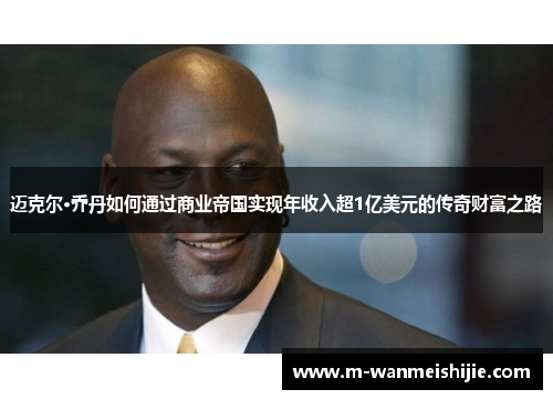 迈克尔·乔丹如何通过商业帝国实现年收入超1亿美元的传奇财富之路