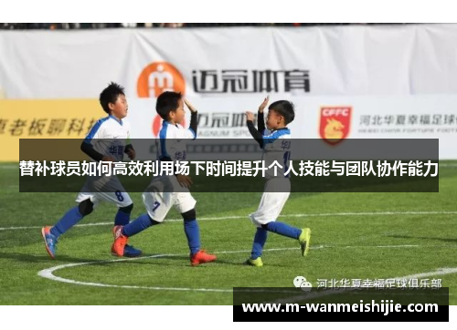 替补球员如何高效利用场下时间提升个人技能与团队协作能力