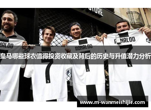 皇马哪些球衣值得投资收藏及背后的历史与升值潜力分析